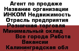 Агент по продаже › Название организации ­ ИНКОМ-Недвижимость › Отрасль предприятия ­ Розничная торговля › Минимальный оклад ­ 60 000 - Все города Работа » Вакансии   . Калининградская обл.,Советск г.